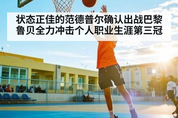 状态正佳的范德普尔确认出战巴黎鲁贝全力冲击个人职业生涯第三冠（kaiyun）