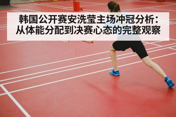 韩国公开赛安洗莹主场冲冠分析：从体能分配到决赛心态的完整观察（kaiyun）