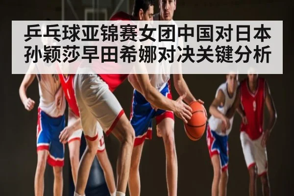 乒乓球亚锦赛女团中国对日本孙颖莎早田希娜对决关键分析（kaiyun）