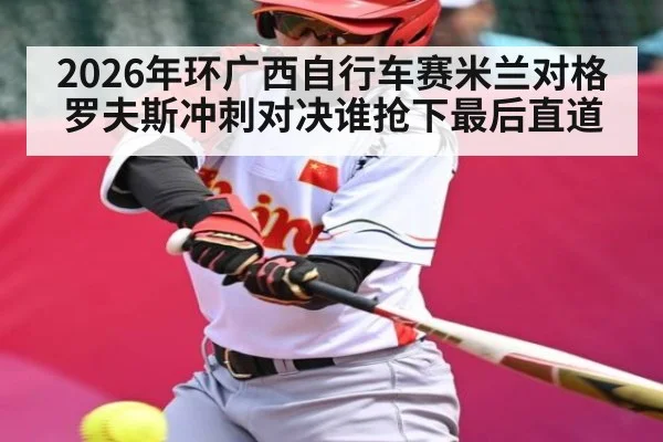 2026年环广西自行车赛米兰对格罗夫斯冲刺对决谁抢下最后直道