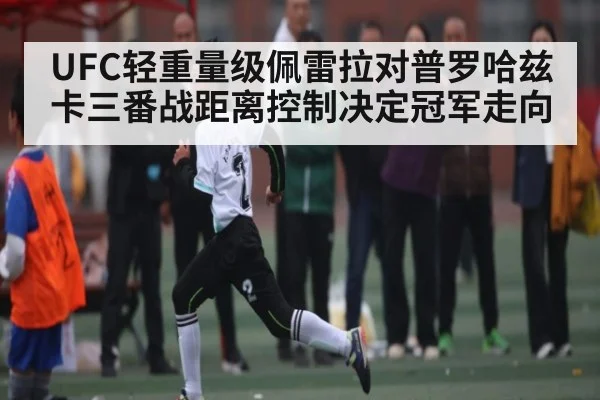 UFC轻重量级佩雷拉对普罗哈兹卡三番战距离控制决定冠军走向（kaiyun）